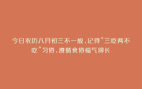 今日农历八月初三不一般，记得“三吃两不吃”习俗，遵循食俗福气绵长