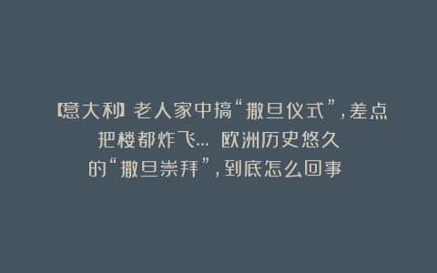 【意大利】老人家中搞“撒旦仪式”，差点把楼都炸飞… 欧洲历史悠久的“撒旦崇拜”，到底怎么回事？！