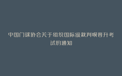 中国门球协会关于组织国际级裁判员晋升考试的通知