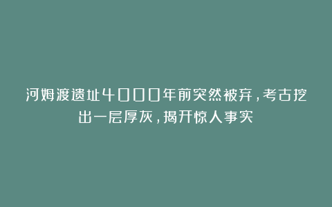 河姆渡遗址4000年前突然被弃，考古挖出一层厚灰，揭开惊人事实！