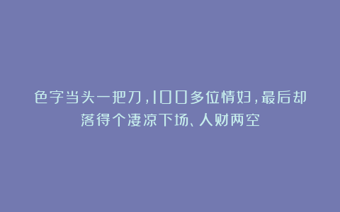 色字当头一把刀，100多位情妇，最后却落得个凄凉下场、人财两空