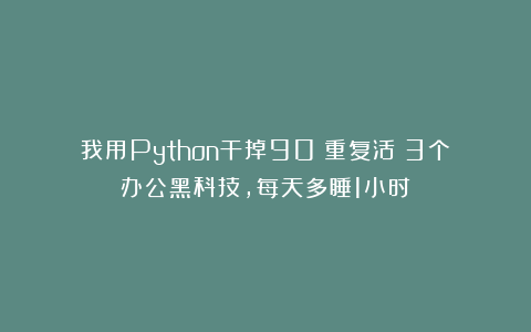 我用Python干掉90%重复活！3个办公黑科技，每天多睡1小时