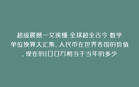 超级震撼一文读懂：全球超全古今（数学）单位换算大汇集、人民币在世界各国的价值、现在的100万相当于当年的多少？