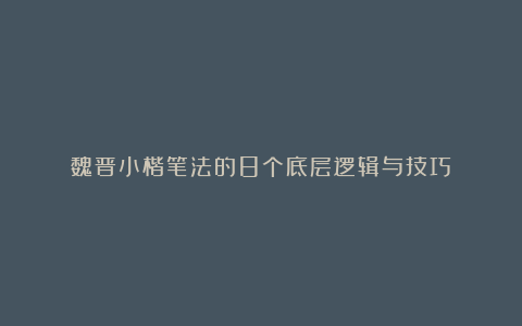 魏晋小楷笔法的8个底层逻辑与技巧