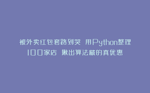 被外卖红包套路到哭 用Python整理100家店 揪出算法藏的真优惠