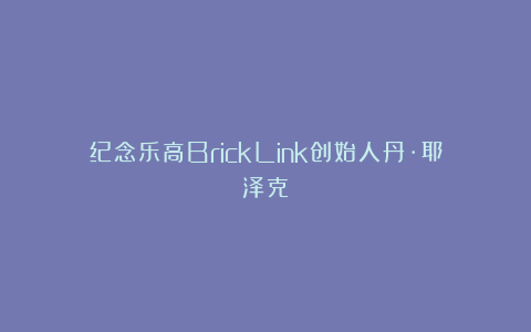 纪念乐高BrickLink创始人丹·耶泽克