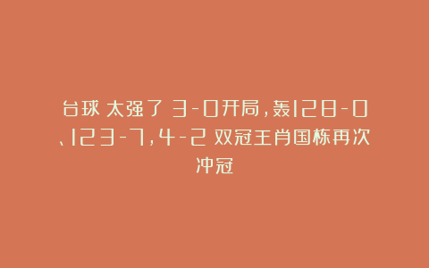 台球|太强了！3-0开局，轰128-0、123-7，4-2：双冠王肖国栋再次冲冠