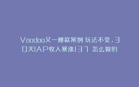 Voodoo又一爆款案例：玩法不变，30天IAP收入暴涨137%！怎么做的？