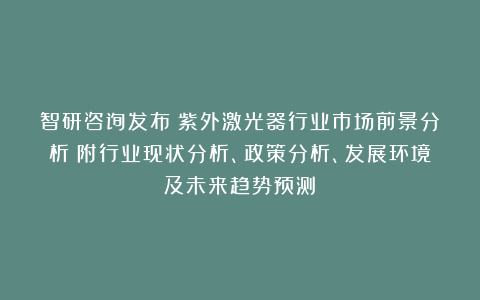 智研咨询发布：紫外激光器行业市场前景分析（附行业现状分析、政策分析、发展环境及未来趋势预测）