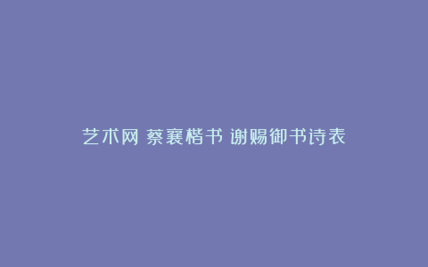 艺术网丨蔡襄楷书《谢赐御书诗表》