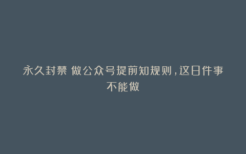 永久封禁：做公众号提前知规则，这8件事不能做