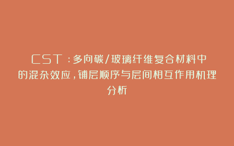 《CST》:多向碳/玻璃纤维复合材料中的混杂效应,铺层顺序与层间相互作用机理分析