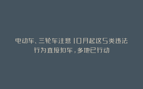 电动车、三轮车注意！10月起这5类违法行为直接扣车，多地已行动