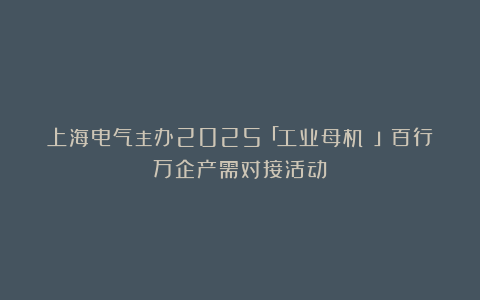 上海电气主办2025「工业母机 」百行万企产需对接活动