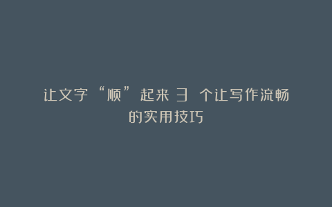 让文字 “顺” 起来：3 个让写作流畅的实用技巧