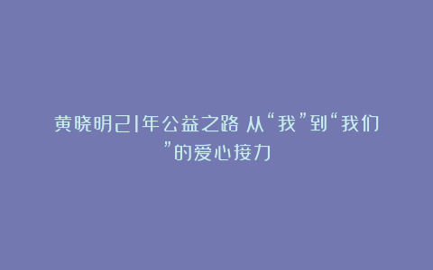 黄晓明21年公益之路：从“我”到“我们”的爱心接力