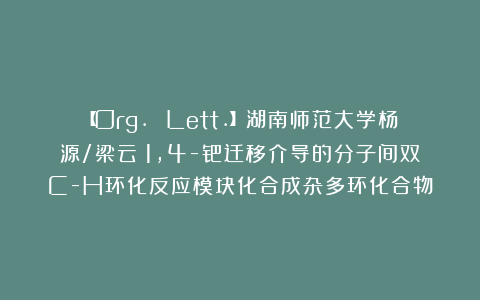 【Org. Lett.】湖南师范大学杨源/梁云：1,4-钯迁移介导的分子间双C-H环化反应模块化合成杂多环化合物