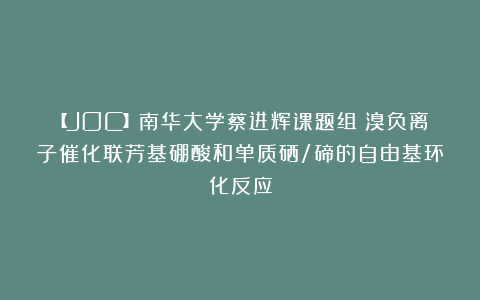 【JOC】南华大学蔡进辉课题组:溴负离子催化联芳基硼酸和单质硒/碲的自由基环化反应