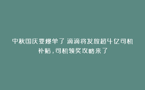 中秋国庆要爆单了！滴滴将发放超4亿司机补贴，司机领奖攻略来了