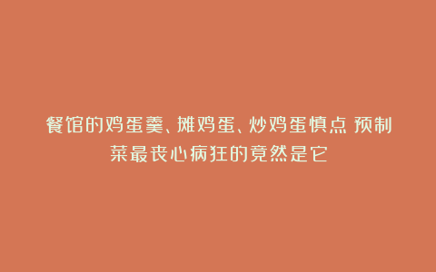 餐馆的鸡蛋羹、摊鸡蛋、炒鸡蛋慎点！预制菜最丧心病狂的竟然是它