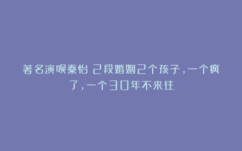 著名演员秦怡：2段婚姻2个孩子，一个疯了，一个30年不来往
