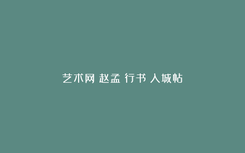 艺术网丨赵孟頫行书《入城帖》
