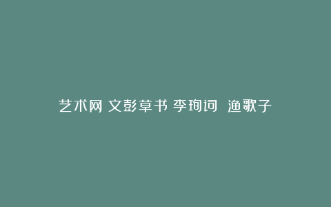 艺术网丨文彭草书《李珣词 渔歌子》