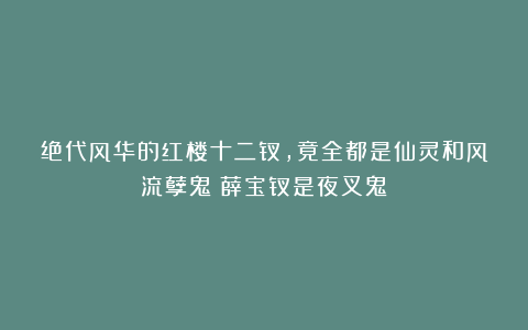 绝代风华的红楼十二钗，竟全都是仙灵和风流孽鬼？薛宝钗是夜叉鬼