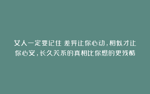女人一定要记住：差异让你心动，相似才让你心安，长久关系的真相比你想的更残酷
