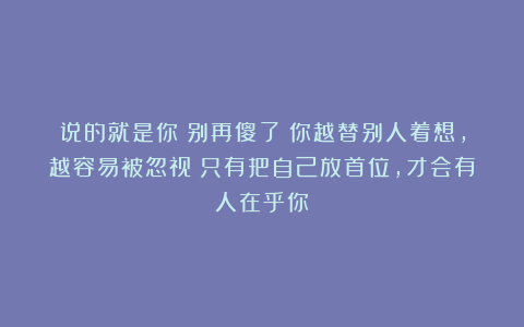 说的就是你:别再傻了!你越替别人着想,越容易被忽视;只有把自己放首位,才会有人在乎你