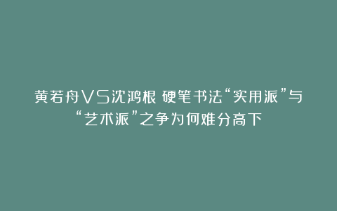 黄若舟VS沈鸿根｜硬笔书法“实用派”与“艺术派”之争为何难分高下？