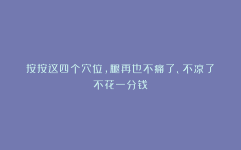 按按这四个穴位，腿再也不痛了、不凉了！不花一分钱！