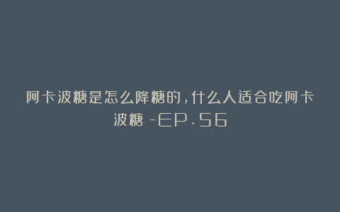 阿卡波糖是怎么降糖的，什么人适合吃阿卡波糖？-EP.56