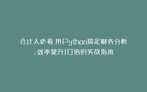 会计人必看！用Python搞定财务分析，效率提升10倍的实战指南