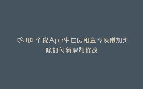 【实用】个税App中住房租金专项附加扣除如何新增和修改