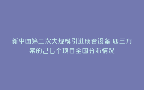 新中国第二次大规模引进成套设备：四三方案的26个项目全国分布情况