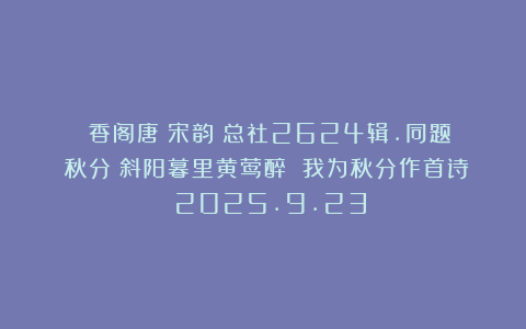 《雲香阁唐詩宋韵》总社2624辑.同题《秋分》斜阳暮里黄莺醉 我为秋分作首诗 2025.9.23