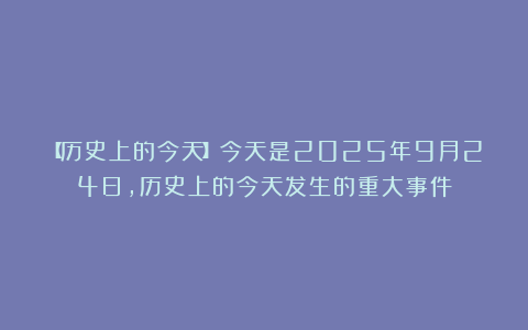 【历史上的今天】今天是2025年9月24日，历史上的今天发生的重大事件
