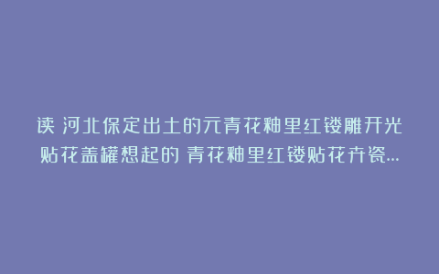 读​河北保定出土的元青花釉里红镂雕开光贴花盖罐想起的：青花釉里红镂贴花卉瓷…