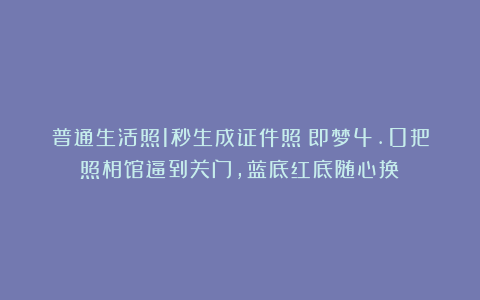 普通生活照1秒生成证件照！即梦4.0把照相馆逼到关门，蓝底红底随心换！