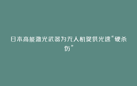 日本高能激光武器为无人机提供光速“硬杀伤”