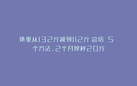体重从132斤减到112斤：总结 5 个方法，2个月掉秤20斤