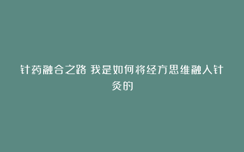 针药融合之路：我是如何将经方思维融入针灸的