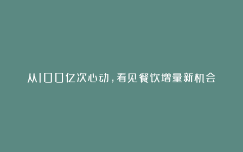 从100亿次心动，看见餐饮增量新机会