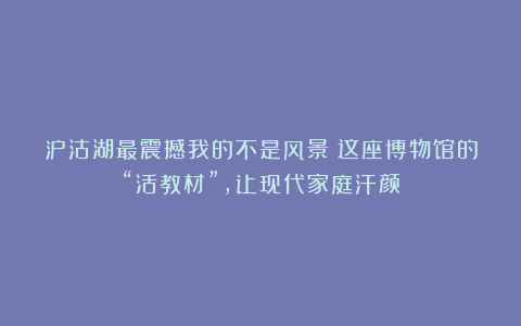 泸沽湖最震撼我的不是风景！这座博物馆的“活教材”，让现代家庭汗颜
