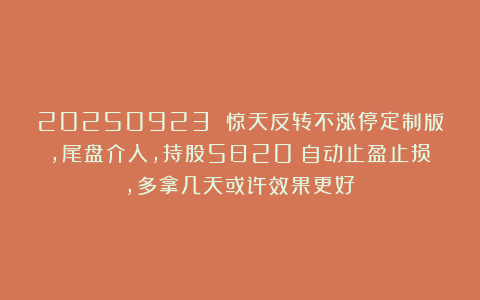 20250923 惊天反转不涨停定制版，尾盘介入，持股5日20%自动止盈止损，多拿几天或许效果更好！