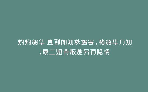 《灼灼韶华》直到闻知秋遇害，褚韶华方知，康二妞背叛她另有隐情