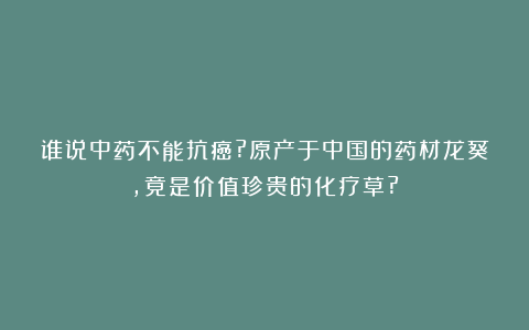 谁说中药不能抗癌?原产于中国的药材龙葵,竟是价值珍贵的化疗草?