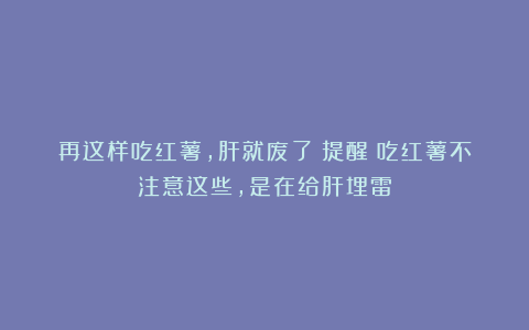 再这样吃红薯，肝就废了？提醒：吃红薯不注意这些，是在给肝埋雷