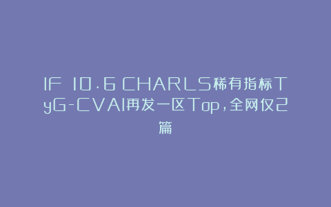 IF 10.6！CHARLS稀有指标TyG-CVAI再发一区Top，全网仅2篇！